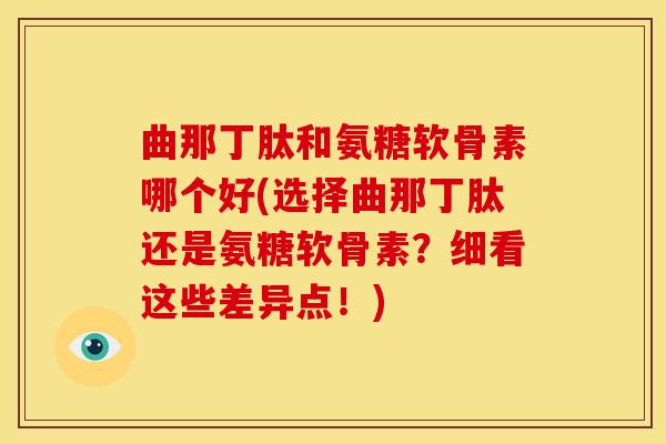 曲那丁肽和氨糖软骨素哪个好(选择曲那丁肽还是氨糖软骨素?细看这些差异点!) 曲那丁肽和氨糖软骨素哪个好(选择曲那丁肽还是氨糖软骨素?细看这些差异点!)