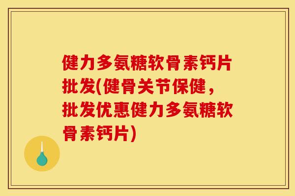 健力多氨糖软骨素钙片批发(健骨关节保健,批发优惠健力多氨糖软骨素钙片) 健力多氨糖软骨素钙片批发(健骨关节保健,批发优惠健力多氨糖软骨素钙片)