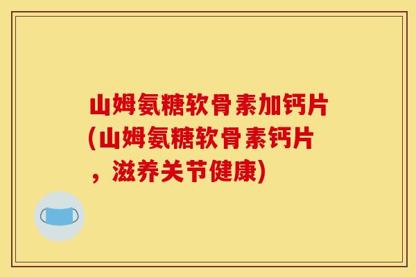 山姆氨糖软骨素加钙片(山姆氨糖软骨素钙片，滋养关节健康)