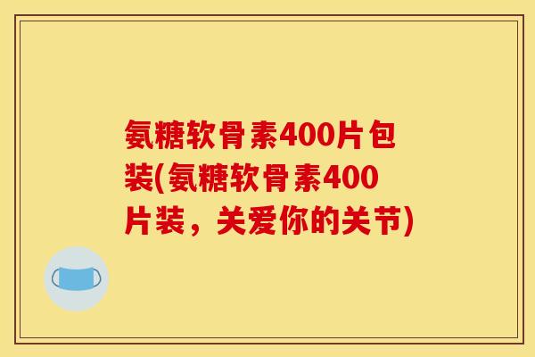 氨糖软骨素400片包装(氨糖软骨素400片装,关爱你的关节) 氨糖软骨素400片包装(氨糖软骨素400片装,关爱你的关节)