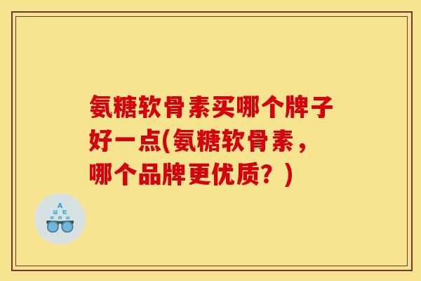 氨糖软骨素买哪个牌子好一点(氨糖软骨素,哪个品牌更优质?) 氨糖软骨素买哪个牌子好一点(氨糖软骨素,哪个品牌更优质?)