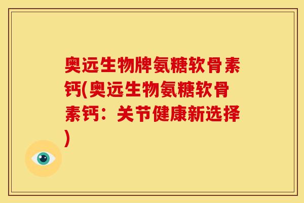 奥远生物牌氨糖软骨素钙(奥远生物氨糖软骨素钙:关节健康新选择) 奥远生物牌氨糖软骨素钙(奥远生物氨糖软骨素钙:关节健康新选择)