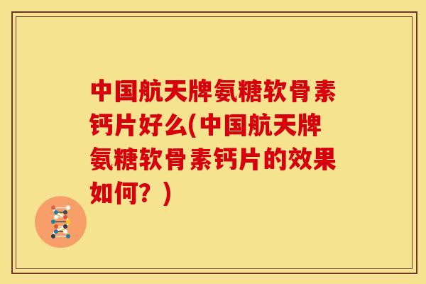 中国航天牌氨糖软骨素钙片好么(中国航天牌氨糖软骨素钙片的效果如何?) 中国航天牌氨糖软骨素钙片好么(中国航天牌氨糖软骨素钙片的效果如何?)