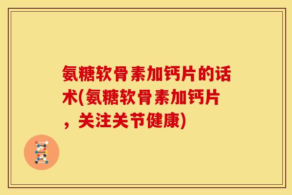 氨糖软骨素加钙片的话术(氨糖软骨素加钙片,关注关节健康) 氨糖软骨素加钙片的话术(氨糖软骨素加钙片,关注关节健康)