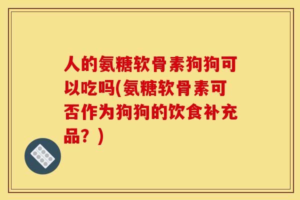 人的氨糖软骨素狗狗可以吃吗(氨糖软骨素可否作为狗狗的饮食补充品？)