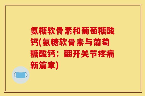 氨糖软骨素和葡萄糖酸钙(氨糖软骨素与葡萄糖酸钙:翻开关节新篇章) 氨糖软骨素和葡萄糖酸钙(氨糖软骨素与葡萄糖酸钙:翻开关节新篇章)