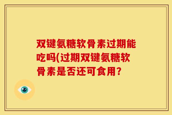 双键氨糖软骨素过期能吃吗(过期双键氨糖软骨素是否还可食用? 双键氨糖软骨素过期能吃吗(过期双键氨糖软骨素是否还可食用?