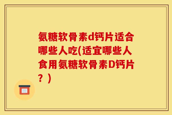 氨糖软骨素d钙片适合哪些人吃(适宜哪些人食用氨糖软骨素D钙片？)