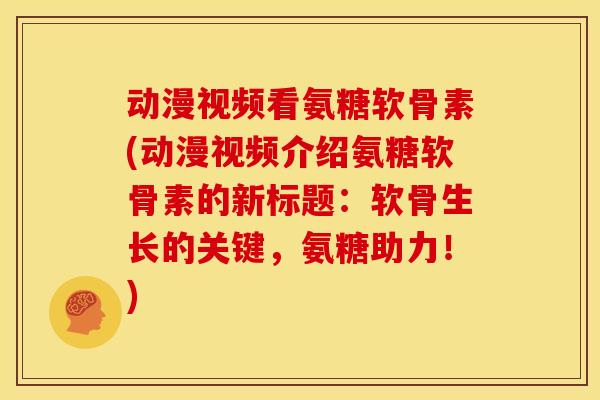 动漫视频看氨糖软骨素(动漫视频介绍氨糖软骨素的新标题：软骨生长的关键，氨糖助力！)