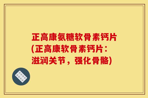 正高康氨糖软骨素钙片(正高康软骨素钙片:滋润关节,强化骨骼) 正高康氨糖软骨素钙片(正高康软骨素钙片:滋润关节,强化骨骼)