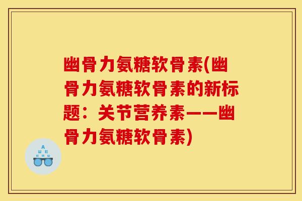 幽骨力氨糖软骨素(幽骨力氨糖软骨素的新标题：关节营养素——幽骨力氨糖软骨素)