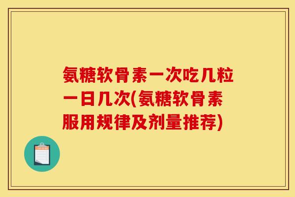 氨糖软骨素一次吃几粒一日几次(氨糖软骨素服用规律及剂量推荐)