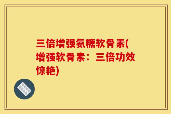 三倍增强氨糖软骨素(增强软骨素:三倍功效惊艳) 三倍增强氨糖软骨素(增强软骨素:三倍功效惊艳)