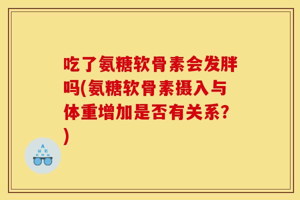 吃了氨糖软骨素会发胖吗(氨糖软骨素摄入与体重增加是否有关系?) 吃了氨糖软骨素会发胖吗(氨糖软骨素摄入与体重增加是否有关系?)