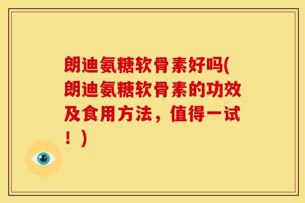 朗迪氨糖软骨素好吗(朗迪氨糖软骨素的功效及食用方法,值得一试!) 朗迪氨糖软骨素好吗(朗迪氨糖软骨素的功效及食用方法,值得一试!)