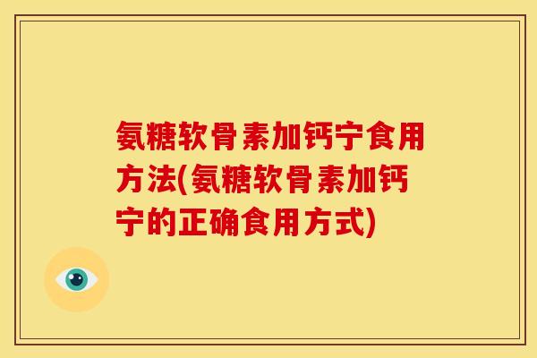 氨糖软骨素加钙宁食用方法(氨糖软骨素加钙宁的正确食用方式)