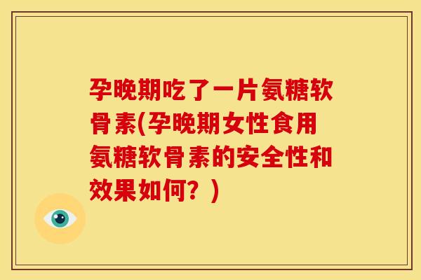 孕晚期吃了一片氨糖软骨素(孕晚期女性食用氨糖软骨素的安全性和效果如何?) 孕晚期吃了一片氨糖软骨素(孕晚期女性食用氨糖软骨素的安全性和效果如何?)