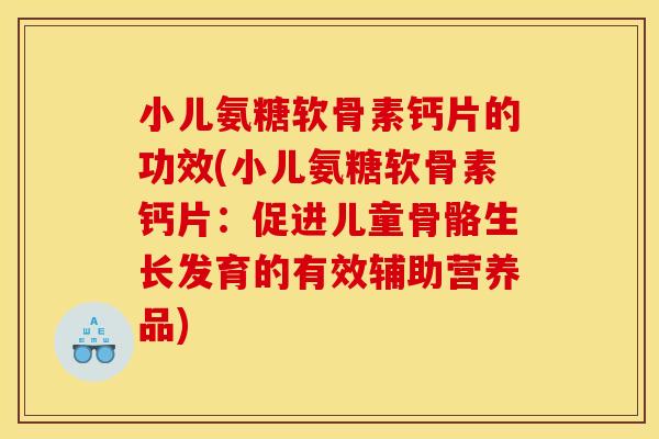 小儿氨糖软骨素钙片的功效(小儿氨糖软骨素钙片：促进儿童骨骼生长发育的有效辅助营养品)