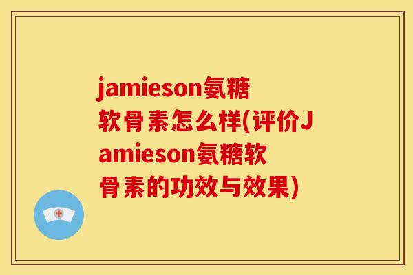 jamieson氨糖软骨素怎么样(评价Jamieson氨糖软骨素的功效与效果) jamieson氨糖软骨素怎么样(评价Jamieson氨糖软骨素的功效与效果)