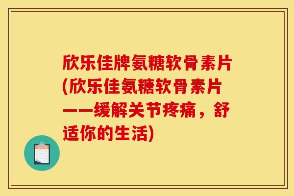 欣乐佳牌氨糖软骨素片(欣乐佳氨糖软骨素片——缓解关节,舒适你的生活) 欣乐佳牌氨糖软骨素片(欣乐佳氨糖软骨素片——缓解关节,舒适你的生活)