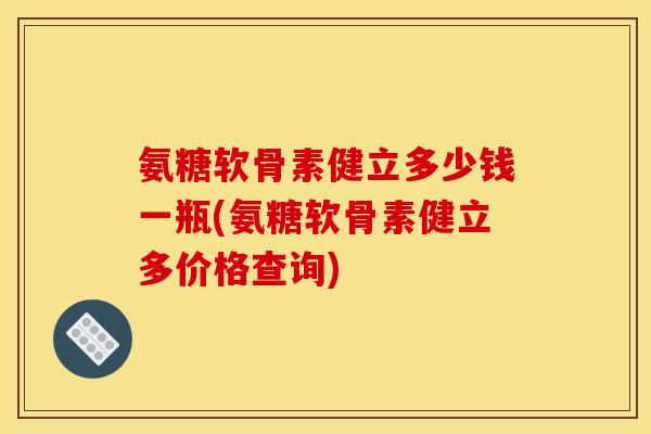 氨糖软骨素健立多少钱一瓶(氨糖软骨素健立多价格查询) 氨糖软骨素健立多少钱一瓶(氨糖软骨素健立多价格查询)
