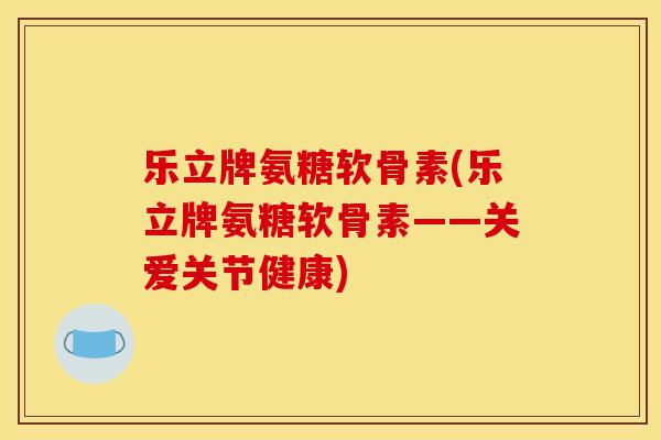 乐立牌氨糖软骨素(乐立牌氨糖软骨素——关爱关节健康) 乐立牌氨糖软骨素(乐立牌氨糖软骨素——关爱关节健康)