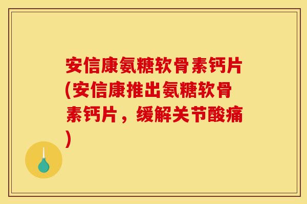 安信康氨糖软骨素钙片(安信康推出氨糖软骨素钙片，缓解关节酸痛)