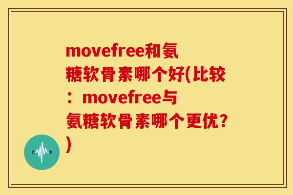 movefree和氨糖软骨素哪个好(比较:movefree与氨糖软骨素哪个更优?) movefree和氨糖软骨素哪个好(比较:movefree与氨糖软骨素哪个更优?)