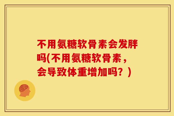 不用氨糖软骨素会发胖吗(不用氨糖软骨素,会导致体重增加吗?) 不用氨糖软骨素会发胖吗(不用氨糖软骨素,会导致体重增加吗?)