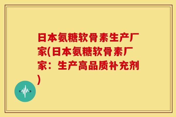 日本氨糖软骨素生产厂家(日本氨糖软骨素厂家:生产高品质补充剂) 日本氨糖软骨素生产厂家(日本氨糖软骨素厂家:生产高品质补充剂)