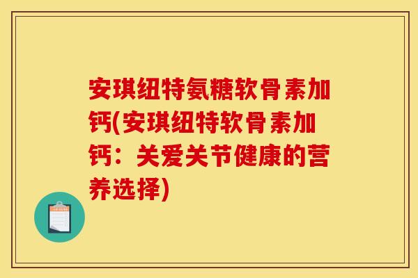 安琪纽特氨糖软骨素加钙(安琪纽特软骨素加钙：关爱关节健康的营养选择)