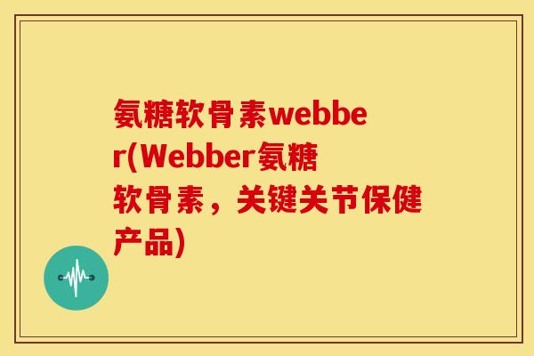 氨糖软骨素webber(Webber氨糖软骨素,关键关节保健产品) 氨糖软骨素webber(Webber氨糖软骨素,关键关节保健产品)