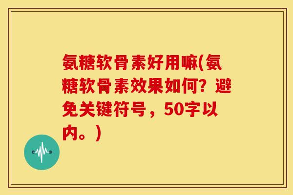 氨糖软骨素好用嘛(氨糖软骨素效果如何？避免关键符号，50字以内。)