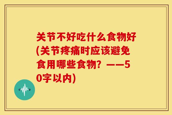 关节不好吃什么食物好(关节时应该避免食用哪些食物?——50字以内) 关节不好吃什么食物好(关节时应该避免食用哪些食物?——50字以内)
