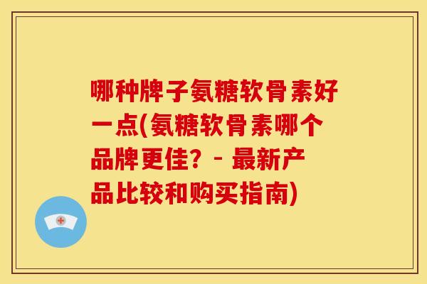 哪种牌子氨糖软骨素好一点(氨糖软骨素哪个品牌更佳？- 新产品比较和购买指南)