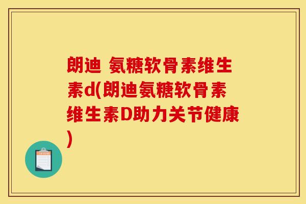 朗迪 氨糖软骨素维生素d(朗迪氨糖软骨素维生素D助力关节健康) 朗迪 氨糖软骨素维生素d(朗迪氨糖软骨素维生素D助力关节健康)