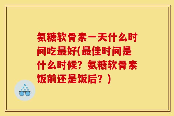 氨糖软骨素一天什么时间吃好(佳时间是什么时候?氨糖软骨素饭前还是饭后?) 氨糖软骨素一天什么时间吃好(佳时间是什么时候?氨糖软骨素饭前还是饭后?)