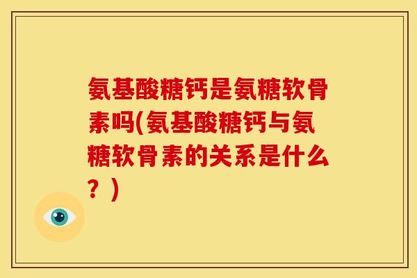 氨基酸糖钙是氨糖软骨素吗(氨基酸糖钙与氨糖软骨素的关系是什么?) 氨基酸糖钙是氨糖软骨素吗(氨基酸糖钙与氨糖软骨素的关系是什么?)