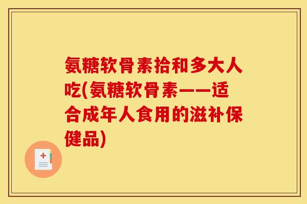 氨糖软骨素拾和多大人吃(氨糖软骨素——适合成年人食用的滋补保健品) 氨糖软骨素拾和多大人吃(氨糖软骨素——适合成年人食用的滋补保健品)
