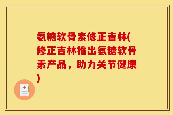 氨糖软骨素修正吉林(修正吉林推出氨糖软骨素产品,助力关节健康) 氨糖软骨素修正吉林(修正吉林推出氨糖软骨素产品,助力关节健康)