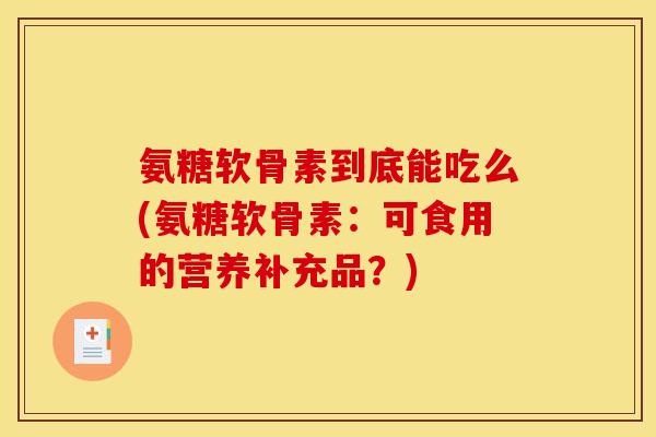 氨糖软骨素到底能吃么(氨糖软骨素:可食用的营养补充品?) 氨糖软骨素到底能吃么(氨糖软骨素:可食用的营养补充品?)