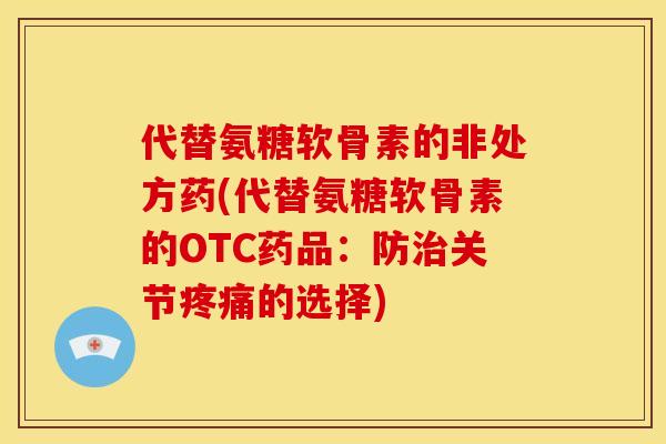 代替氨糖软骨素的非处方药(代替氨糖软骨素的OTC药品:防关节的选择) 代替氨糖软骨素的非处方药(代替氨糖软骨素的OTC药品:防关节的选择)