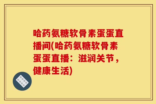 哈药氨糖软骨素蛋蛋直播间(哈药氨糖软骨素蛋蛋直播:滋润关节,健康生活) 哈药氨糖软骨素蛋蛋直播间(哈药氨糖软骨素蛋蛋直播:滋润关节,健康生活)
