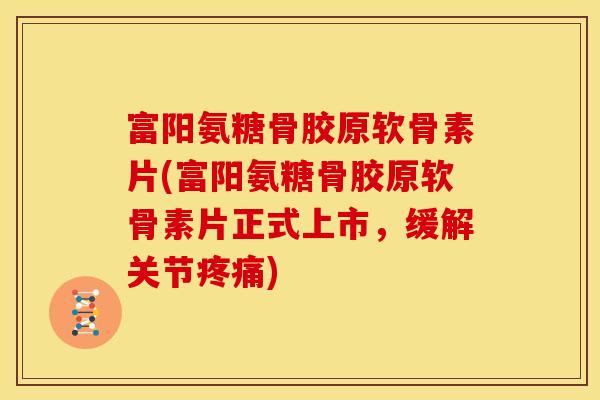 富阳氨糖骨胶原软骨素片(富阳氨糖骨胶原软骨素片正式上市,缓解关节) 富阳氨糖骨胶原软骨素片(富阳氨糖骨胶原软骨素片正式上市,缓解关节)