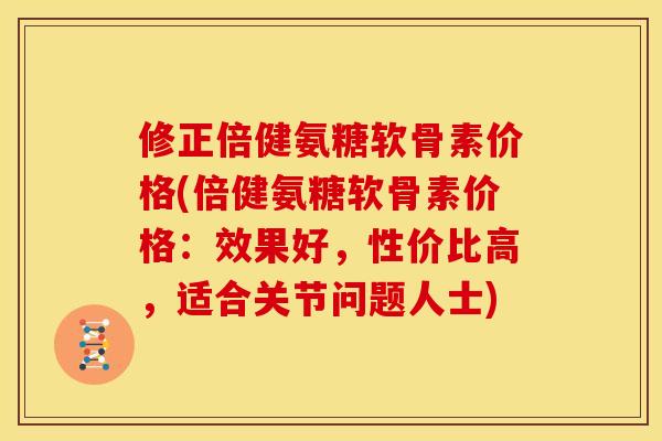 修正倍健氨糖软骨素价格(倍健氨糖软骨素价格:效果好,性价比高,适合关节问题人士) 修正倍健氨糖软骨素价格(倍健氨糖软骨素价格:效果好,性价比高,适合关节问题人士)