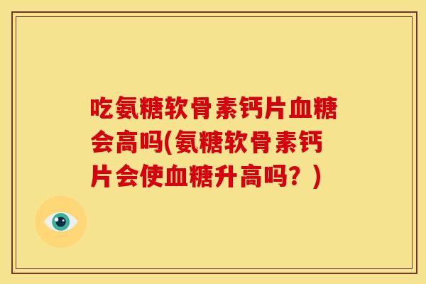 吃氨糖软骨素钙片会高吗(氨糖软骨素钙片会使升高吗？)