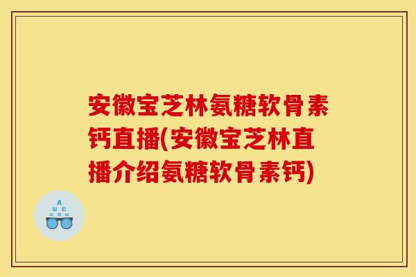 安徽宝芝林氨糖软骨素钙直播(安徽宝芝林直播介绍氨糖软骨素钙)