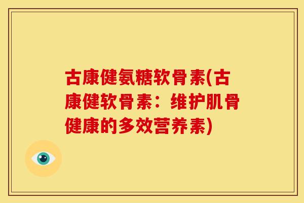 古康健氨糖软骨素(古康健软骨素:维护肌骨健康的多效营养素) 古康健氨糖软骨素(古康健软骨素:维护肌骨健康的多效营养素)