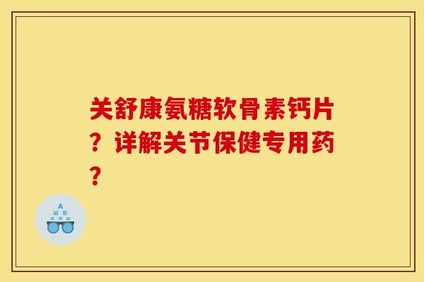 关舒康氨糖软骨素钙片?详解关节保健专用药? 关舒康氨糖软骨素钙片?详解关节保健专用药?