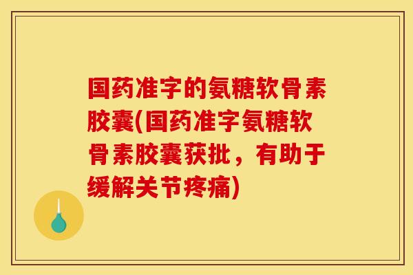 国药准字的氨糖软骨素胶囊(国药准字氨糖软骨素胶囊获批,有助于缓解关节) 国药准字的氨糖软骨素胶囊(国药准字氨糖软骨素胶囊获批,有助于缓解关节)